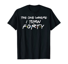 Load image into Gallery viewer, The One Where I Turn Forty Funny 40th Birthday Shirt-150062