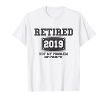 Load image into Gallery viewer, Retired 2019 Not My Problem Anymore - Funny Retirement Gift T-Shirt