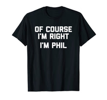 Load image into Gallery viewer, Of Course I&#39;m Right, I&#39;m Phil T-Shirt funny saying sarcastic
