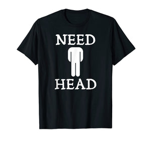Mens Need Head Adult Humor Tshirt for Men Dirty Joke Shirt