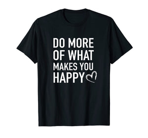 Funny shirts V-neck Tank top Hoodie sweatshirt usa uk au ca gifts for Inspirational T-Shirt - Do More of What Makes you Happy Tee 2922308