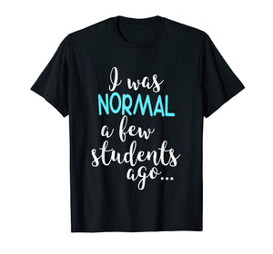Funny shirts V-neck Tank top Hoodie sweatshirt usa uk au ca gifts for I Was Normal A Few Students Ago T-Shirt Teacher Appreciation 2101870