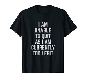 Funny shirts V-neck Tank top Hoodie sweatshirt usa uk au ca gifts for I Am Unable to Quit as I Am Currently Too Legit T-Shirt 2028511
