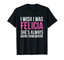 Load image into Gallery viewer, Funny shirts V-neck Tank top Hoodie sweatshirt usa uk au ca gifts for I Wish I was Felicia She&#39;s Always Going Somewhere Funny Tee 1872443
