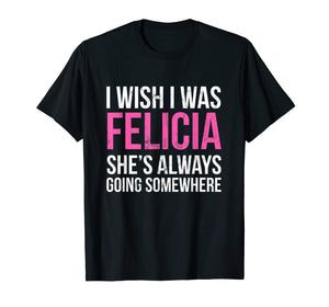 Funny shirts V-neck Tank top Hoodie sweatshirt usa uk au ca gifts for I Wish I was Felicia She's Always Going Somewhere Funny Tee 1872443