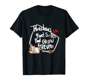 Teachers Plant Seeds That Grow Forever T -Shirt