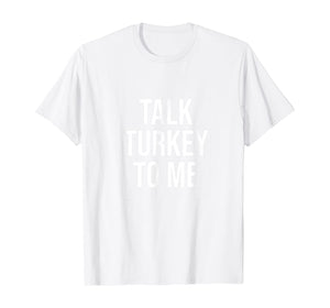 Talk Turkey To Me Tee Funny Happy Thanksgiving Humor T-Shirt