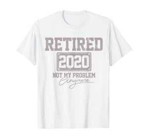 Retired 2020 Not My Problem Anymore Funny Retirement Gift T-Shirt-199770