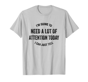 Funny shirts V-neck Tank top Hoodie sweatshirt usa uk au ca gifts for I'm Going To Need A Lot Of Attention Today I Can Just Tell 2870863