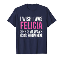 Load image into Gallery viewer, Funny shirts V-neck Tank top Hoodie sweatshirt usa uk au ca gifts for I Wish I was Felicia She&#39;s Always Going Somewhere Funny Tee 1872443
