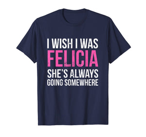 Funny shirts V-neck Tank top Hoodie sweatshirt usa uk au ca gifts for I Wish I was Felicia She's Always Going Somewhere Funny Tee 1872443