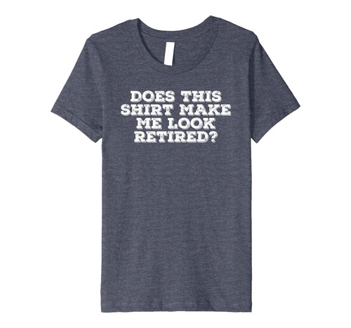 DOES THIS SHIRT MAKE ME LOOK RETIRED? Shirt Funny Gift Idea 1279889