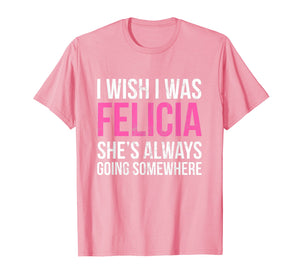 Funny shirts V-neck Tank top Hoodie sweatshirt usa uk au ca gifts for I Wish I was Felicia She's Always Going Somewhere Funny Tee 1872443