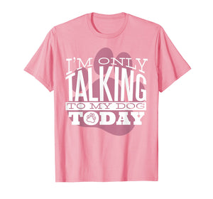 Funny shirts V-neck Tank top Hoodie sweatshirt usa uk au ca gifts for Dog Lover T-Shirt Gift I'M ONLY TALKING TO MY DOG TODAY 2749423