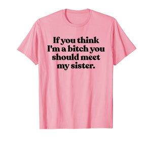 If You Think Im A Bitch You Should Meet My Sister Shirt Fun TShirt889186
