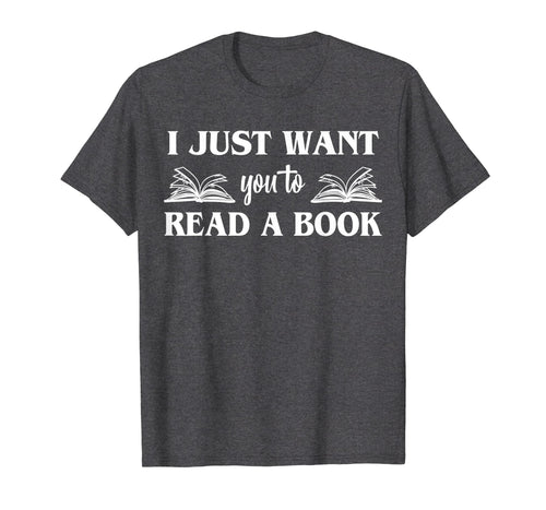 Funny shirts V-neck Tank top Hoodie sweatshirt usa uk au ca gifts for I Just Want You To Read A Book Books Lover Gifts T-Shirt 2727151