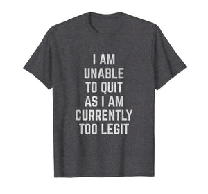 Funny shirts V-neck Tank top Hoodie sweatshirt usa uk au ca gifts for I Am Unable to Quit as I Am Currently Too Legit T-Shirt 2028511