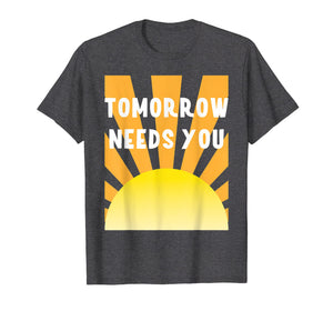 Funny shirts V-neck Tank top Hoodie sweatshirt usa uk au ca gifts for Tomorrow Needs You Tshirt - Mental Health Awareness Tshirt 2774218