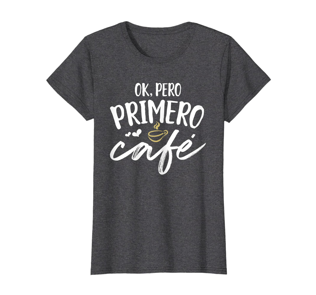 Funny shirts V-neck Tank top Hoodie sweatshirt usa uk au ca gifts for Ok Pero Primero Cafe T Shirt Funny Spanish Language Gift 2345142