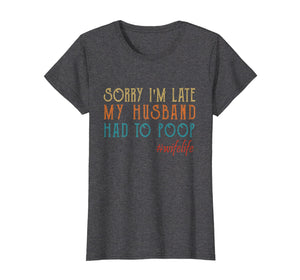Funny shirts V-neck Tank top Hoodie sweatshirt usa uk au ca gifts for Womens Sorry I'm late my Husband had to poop T-Shirt 1854658