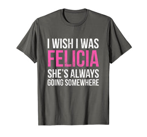 Funny shirts V-neck Tank top Hoodie sweatshirt usa uk au ca gifts for I Wish I was Felicia She's Always Going Somewhere Funny Tee 1872443