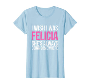 Funny shirts V-neck Tank top Hoodie sweatshirt usa uk au ca gifts for I Wish I was Felicia She's Always Going Somewhere Funny Tee 1872443