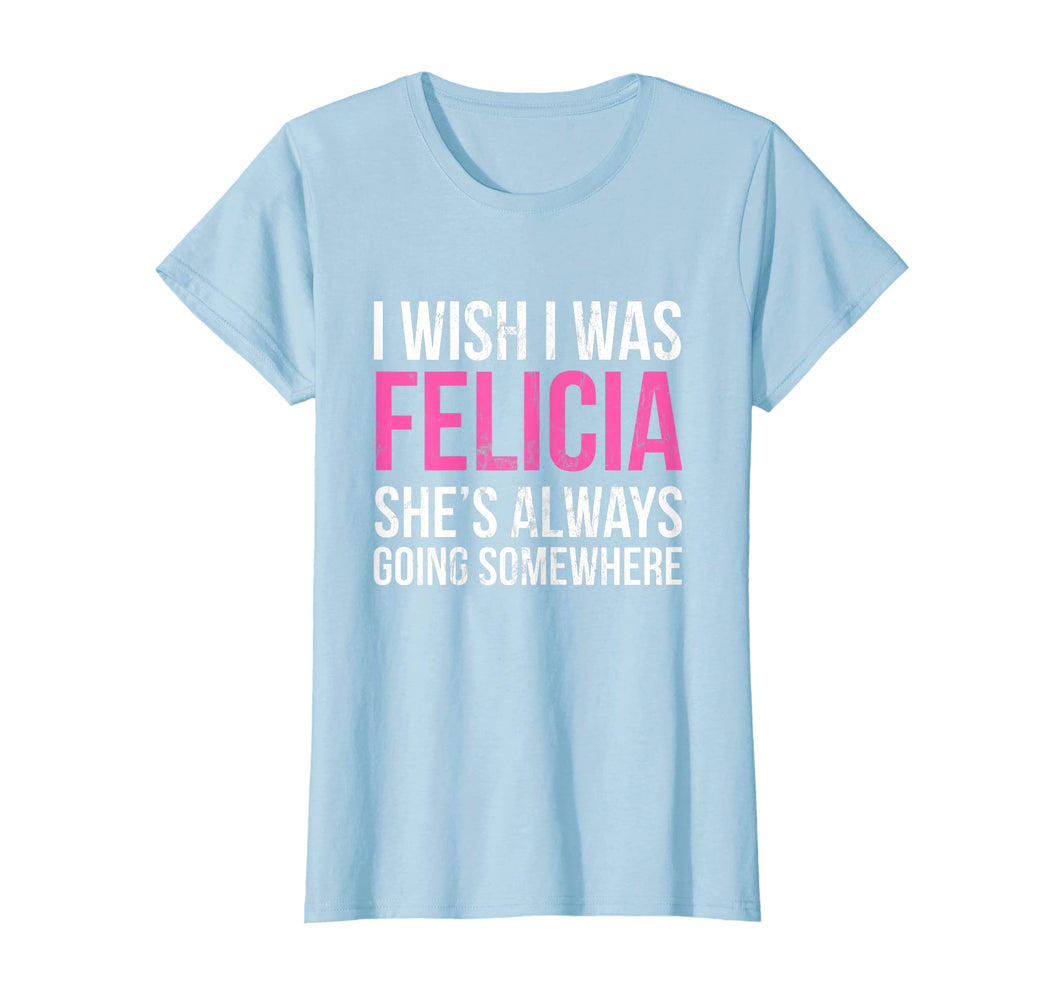 Funny shirts V-neck Tank top Hoodie sweatshirt usa uk au ca gifts for I Wish I was Felicia She's Always Going Somewhere Funny Tee 1872443