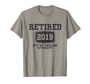 Retired 2019 Not My Problem Anymore - Funny Retirement Gift T-Shirt