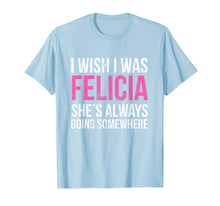 Load image into Gallery viewer, Funny shirts V-neck Tank top Hoodie sweatshirt usa uk au ca gifts for I Wish I was Felicia She&#39;s Always Going Somewhere Funny Tee 1872443
