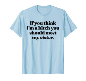 If You Think Im A Bitch You Should Meet My Sister Shirt Fun TShirt889186