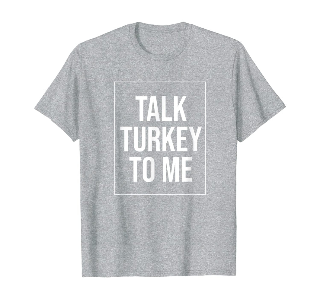 Talk Turkey To Me Tee Funny Happy Thanksgiving Humor T-Shirt