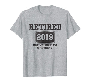 Retired 2019 Not My Problem Anymore - Funny Retirement Gift T-Shirt